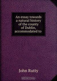 An essay towards a natural history of the county of Dublin, accommodated to .