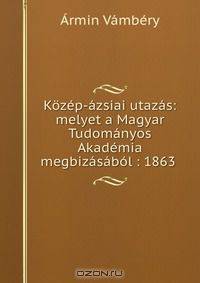 Kozep-azsiai utazas: melyet a Magyar Tudomanyos Akademia megbizasabol : 1863 .
