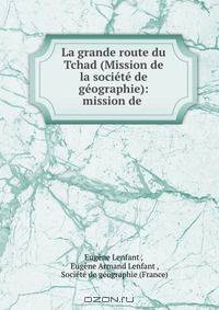 La grande route du Tchad (Mission de la societe de geographie): mission de .