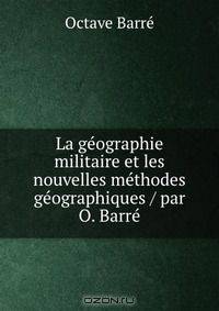 La geographie militaire et les nouvelles methodes geographiques / par O. Barre