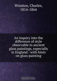 An inquiry into the difference of style observable in ancient glass paintings, especially in England : with hints on glass painting