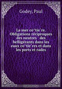La mer co?tie?re. Obligations re?ciproques des neutres & des bellige?rants dans les eaux co?tie?res et dans les ports et rades