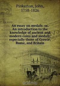 An essay on medals: or, An introduction to the knowledge of ancient and modern coins and medals; especially those of Greece, Rome, and Britain