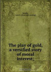 The play of gold, a versified story of moral interest;