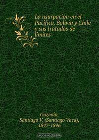 La usurpacion en el Paci?fico. Bolivia y Chile y sus tratados de li?mites