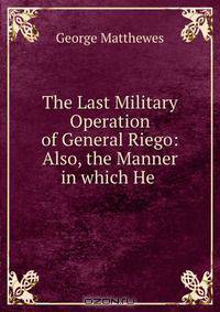 The Last Military Operation of General Riego: Also, the Manner in which He .
