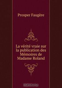 La verite vraie sur la publication des Memoires de Madame Roland