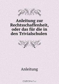 Anleitung zur Rechtsschaffenheit, oder das fur die in den Trivialschulen .