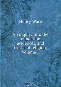 An inquiry into the foundation, evidences, and truths of religion, Volume 1