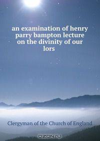 an examination of henry parry bampton lecture on the divinity of our lors .