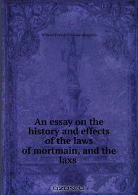 An essay on the history and effects of the laws of mortmain, and the laxs .
