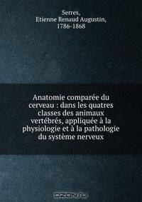 Anatomie comparee du cerveau : dans les quatres classes des animaux vertebres, appliquee a la physiologie et a la pathologie du systeme nerveux