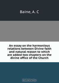 An essay on the harmonious relations between Divine faith and natural reason to which are added two chapters on the divine office of the Church