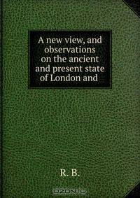 A new view, and observations on the ancient and present state of London and .