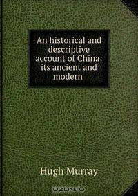 An historical and descriptive account of China: its ancient and modern .