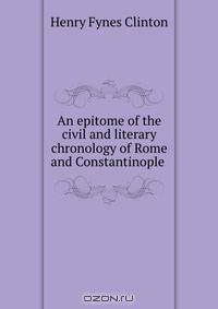 An epitome of the civil and literary chronology of Rome and Constantinople .
