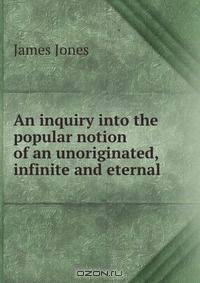 An inquiry into the popular notion of an unoriginated, infinite and eternal .