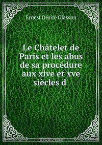 Le Chatelet de Paris et les abus de sa procedure aux xive et xve siecles d .