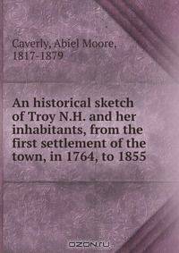 An historical sketch of Troy N.H. and her inhabitants, from the first settlement of the town, in 1764, to 1855