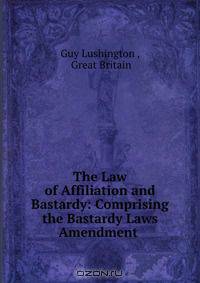 The Law of Affiliation and Bastardy: Comprising the Bastardy Laws Amendment .
