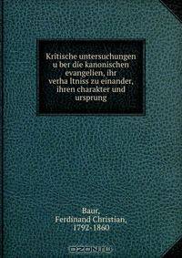 Kritische untersuchungen u?ber die kanonischen evangelien, ihr verha?ltniss zu einander, ihren charakter und ursprung