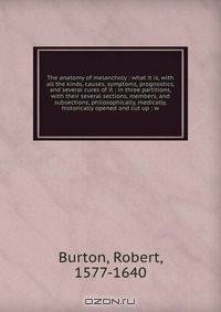 The anatomy of melancholy : what it is, with all the kinds, causes, symptoms, prognostics, and several cures of it : in three partitions, with their several sections, members, and subsections, philosophically, medically, historically opened and cut up : w