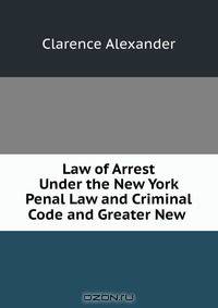 Law of Arrest Under the New York Penal Law and Criminal Code and Greater New .