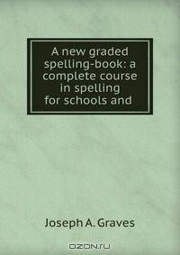 A new graded spelling-book: a complete course in spelling for schools and .