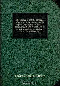 The Labrador coast : a journal of two summer cruises to that region, with notes on its early discovery, on the eskimo, on its physical geography, geology and natural history