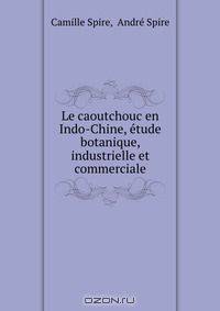 Le caoutchouc en Indo-Chine, etude botanique, industrielle et commerciale