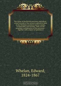 The Union of the British provinces microform : a brief account of the several conferences held in the Maritime provinces and in Canada, in September and October, 1864, on the proposed confederation of the provinces : together with a report of speeches d