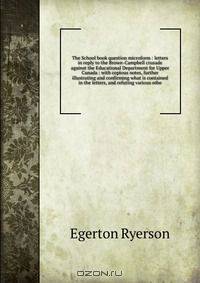 The School book question microform : letters in reply to the Brown-Campbell crusade against the Educational Department for Upper Canada : with copious notes, further illustrating and confirming what is contained in the letters, and refuting various othe