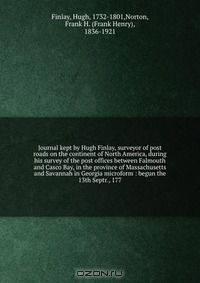 Journal kept by Hugh Finlay, surveyor of post roads on the continent of North America, during his survey of the post offices between Falmouth and Casco Bay, in the province of Massachusetts and Savannah in Georgia microform : begun the 13th Septr., 177