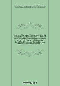 A digest of the laws of Pennsylvania, from the year one thousand seven hundred to the tenth day of July, one thoudsand eight hundred and seventy-two--Brightly
