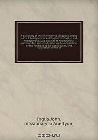 A dictionary of the Aneityumese language. In two parts. I. Aneityumese and English. II. English and Aneityumese. Also outlines of Aneityumese grammar. And an introduction, containing notices of the missions to the native races, and illustrations of the pr