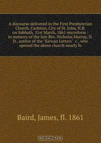 A discourse delivered in the First Presbyterian Church, Carleton, City of St. John, N.B. on Sabbath, 31st March, 1861 microform : in memory of the late Rev. Nicholas Murray, D.D., author of the "Kirwan Letters" &c., who opened the above church nearly fo