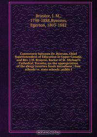 Controversy between Dr. Ryerson, Chief Superintendent of Education in Upper Canada, and Rev. J.M. Bruyere, Rector of St. Michael