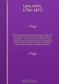 The colonial history of Vincennes, under the French, British and American governments microform : from its first settlement down to the territorial administration of General William Henry Harrison, being an address delivered by Judge Law, before the Vin