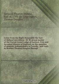 Letter from the Right Honorable the Earl of Zetland microform : M. W. grand master of the United Grand Lodge of Antient, Free and Accepted Masons of England, on the question of masonic independence in Canada : and reply by Brother Thomas Douglas Haringt