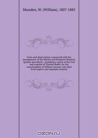 Facts and observations connected with the management of the Marine and Emigrant Hospital, Quebec microform : including a report of the trial and acquital of Thomas Burke, for the manslaughter of William Lawson, who died from neglect and improper treatme