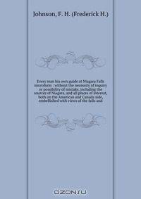 Every man his own guide at Niagara Falls microform : without the necessity of inquiry or possibility of mistake, including the sources of Niagara, and all places of interest, both on the American and Canada side, embellished with views of the falls and