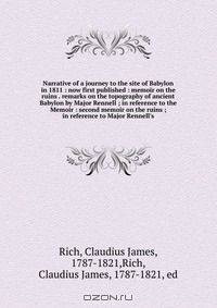 Narrative of a journey to the site of Babylon in 1811 : now first published : memoir on the ruins . remarks on the topography of ancient Babylon by Major Rennell ; in reference to the Memoir : second memoir on the ruins ; in reference to Major Rennell