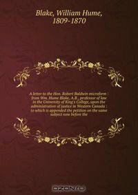 A letter to the Hon. Robert Baldwin microform : from Wm. Hume Blake, A.B., professor of law in the University of King