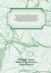 Missae unica voce concinendae. Loco earum, quae cantu gregoriano cantari solent cum organo vel sine organo, ad usum chori congregationis monachorum reformatorum S. Bernardi ordinis cisterciensis. Auctore adm. r.p.d. Philippo Silvestri in Monte Soracte