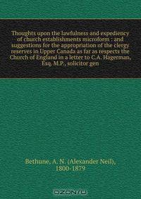 Thoughts upon the lawfulness and expediency of church establishments microform : and suggestions for the appropriation of the clergy reserves in Upper Canada as far as respects the Church of England in a letter to C.A. Hagerman, Esq. M.P., solicitor gen