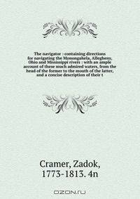 The navigator : containing directions for navigating the Monongahela, Allegheny, Ohio and Mississippi rivers : with an ample account of these much admired waters, from the head of the former to the mouth of the latter, and a concise description of their t
