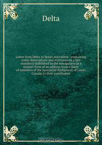 Letter from Delta to Senex microform : containing some observations and strictures on a late manifesto published in the newspapers in a sinister form of an address from a junto of members of the provincial Parliament of Lower Canada to their constituent