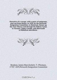 Narrative of a voyage, with a party of emigrants, sent out from Sussex, in 1834, by the Petworth Emigration Committee, to Montreal, thence up the river Ottawa and through the Rideau Canal, to Toronto, Upper Canada, and afterwards to Hamilton microform :