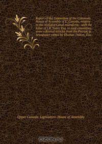 Report of the Committee of the Commons House of Assembly of U. Canada, relative to the Welland Canal microform : with the letter of J.B. Yates, Esq. to said committee; some editorial articles from the Patriot, a newspaper edited by Thomas Dalton, Esq.