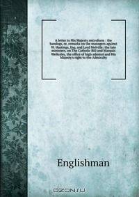 A letter to His Majesty microform : the bandogs, or, remarks on the managers against W. Hastings, Esq. and Lord Melville; the late ministers, on The Catholic Bill and Marquis Wellesley, the office of high admiral and His Majesty